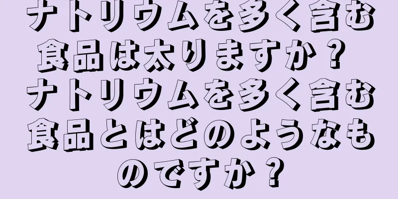 ナトリウムを多く含む食品は太りますか？ ナトリウムを多く含む食品とはどのようなものですか？