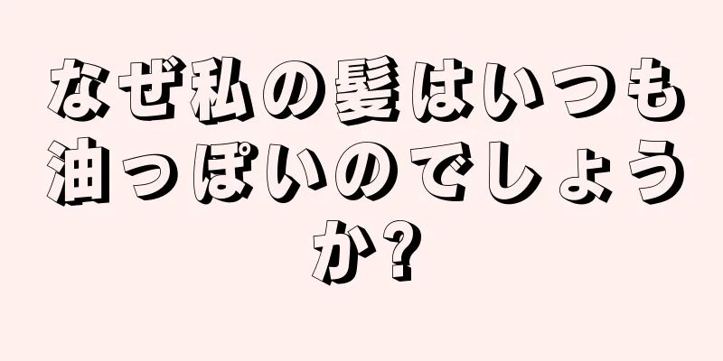 なぜ私の髪はいつも油っぽいのでしょうか?