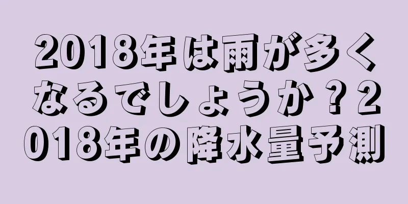 2018年は雨が多くなるでしょうか？2018年の降水量予測