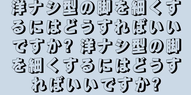 洋ナシ型の脚を細くするにはどうすればいいですか? 洋ナシ型の脚を細くするにはどうすればいいですか?