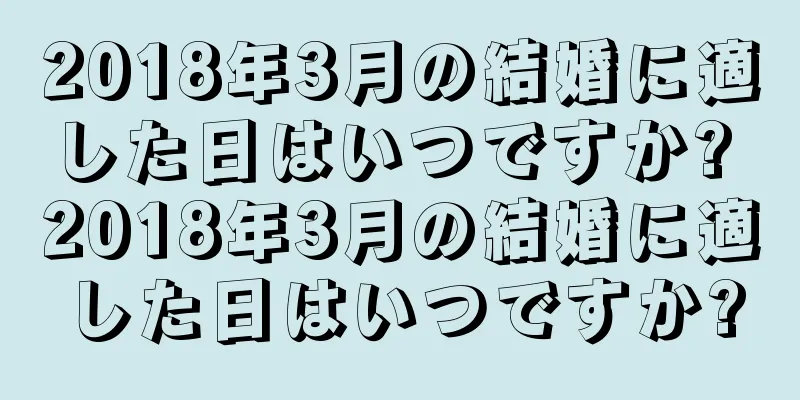 2018年3月の結婚に適した日はいつですか? 2018年3月の結婚に適した日はいつですか?