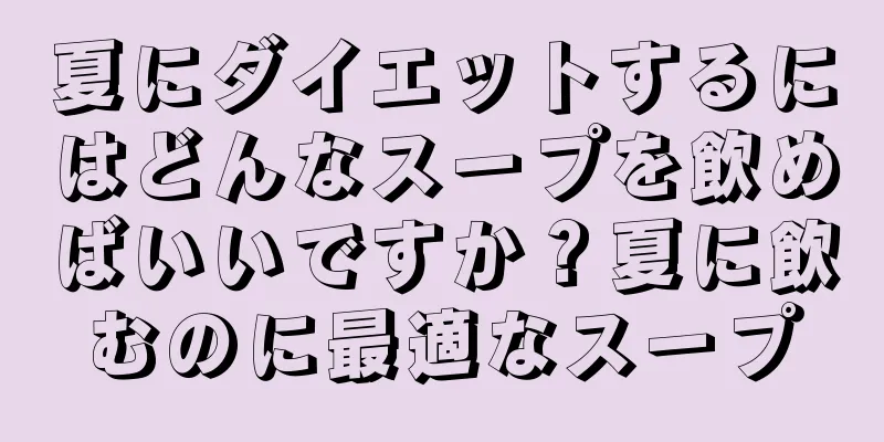 夏にダイエットするにはどんなスープを飲めばいいですか？夏に飲むのに最適なスープ