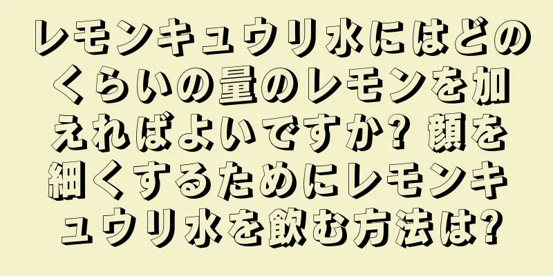 レモンキュウリ水にはどのくらいの量のレモンを加えればよいですか? 顔を細くするためにレモンキュウリ水を飲む方法は?