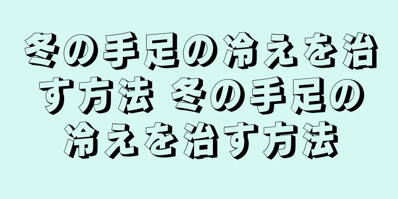 冬の手足の冷えを治す方法 冬の手足の冷えを治す方法