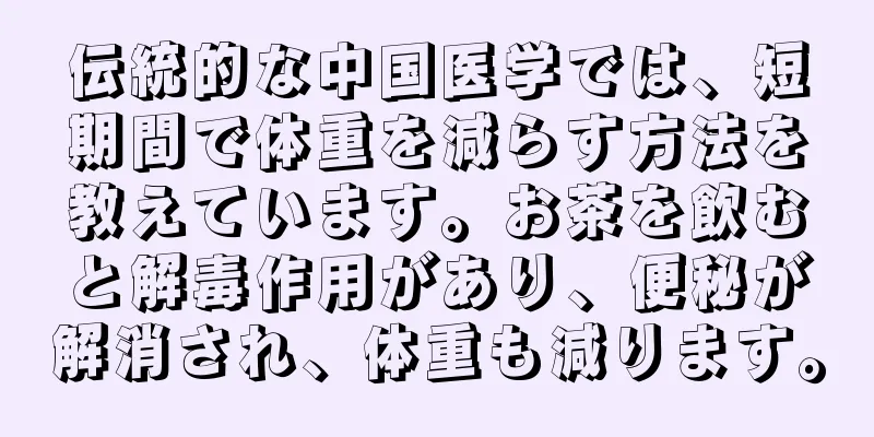 伝統的な中国医学では、短期間で体重を減らす方法を教えています。お茶を飲むと解毒作用があり、便秘が解消され、体重も減ります。
