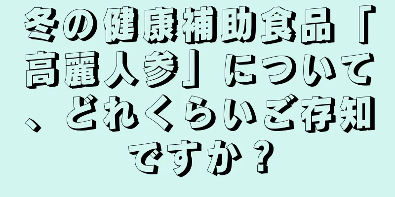 冬の健康補助食品「高麗人参」について、どれくらいご存知ですか？