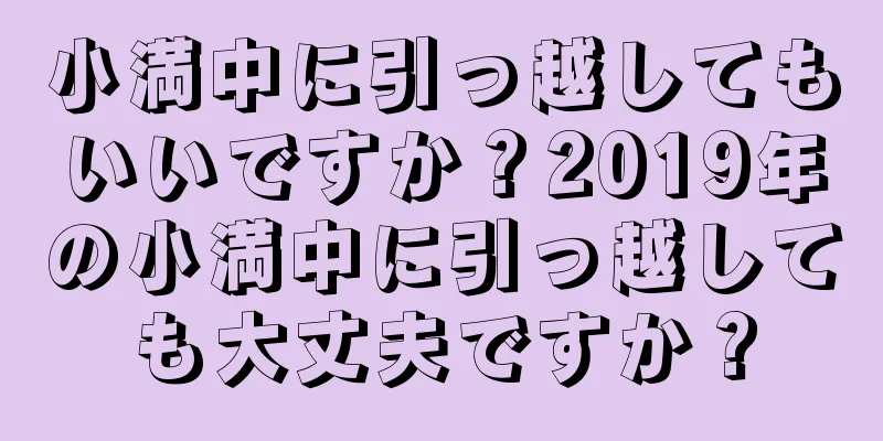 小満中に引っ越してもいいですか？2019年の小満中に引っ越しても大丈夫ですか？