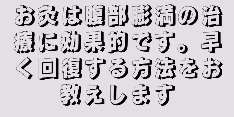 お灸は腹部膨満の治療に効果的です。早く回復する方法をお教えします