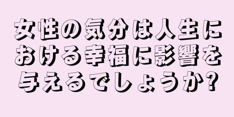 女性の気分は人生における幸福に影響を与えるでしょうか?