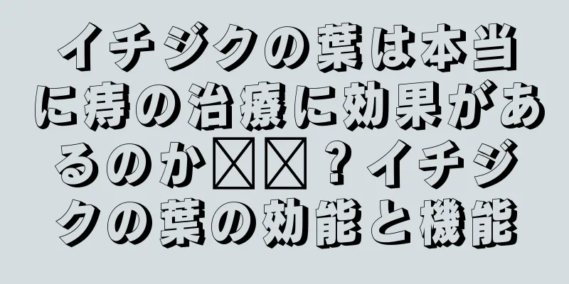 イチジクの葉は本当に痔の治療に効果があるのか​​？イチジクの葉の効能と機能