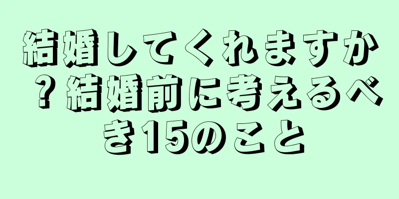 結婚してくれますか？結婚前に考えるべき15のこと