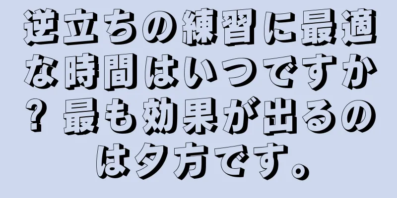 逆立ちの練習に最適な時間はいつですか? 最も効果が出るのは夕方です。