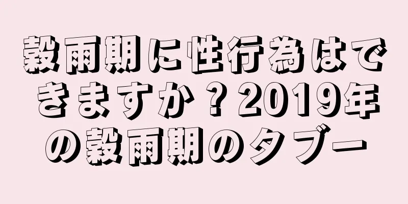 穀雨期に性行為はできますか？2019年の穀雨期のタブー