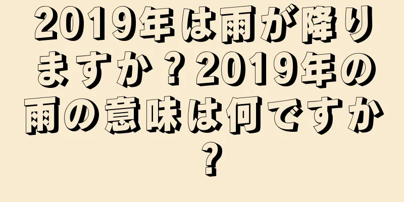 2019年は雨が降りますか？2019年の雨の意味は何ですか？