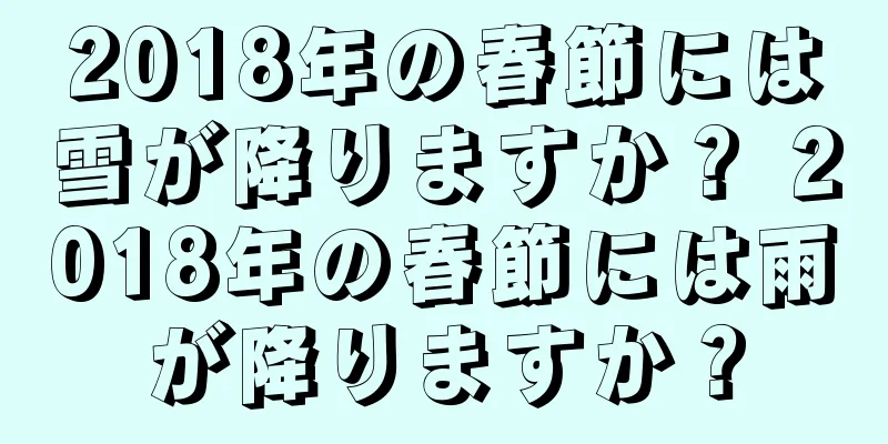 2018年の春節には雪が降りますか？ 2018年の春節には雨が降りますか？