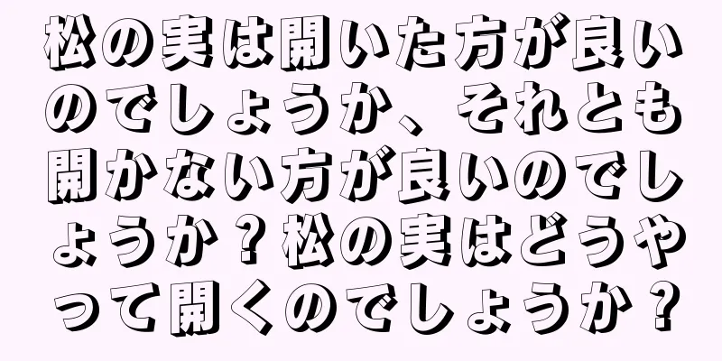 松の実は開いた方が良いのでしょうか、それとも開かない方が良いのでしょうか？松の実はどうやって開くのでしょうか？