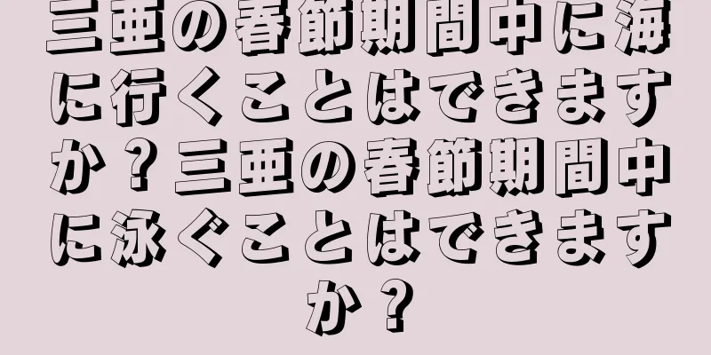 三亜の春節期間中に海に行くことはできますか？三亜の春節期間中に泳ぐことはできますか？