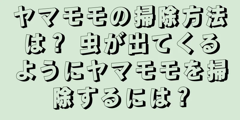 ヤマモモの掃除方法は？ 虫が出てくるようにヤマモモを掃除するには？