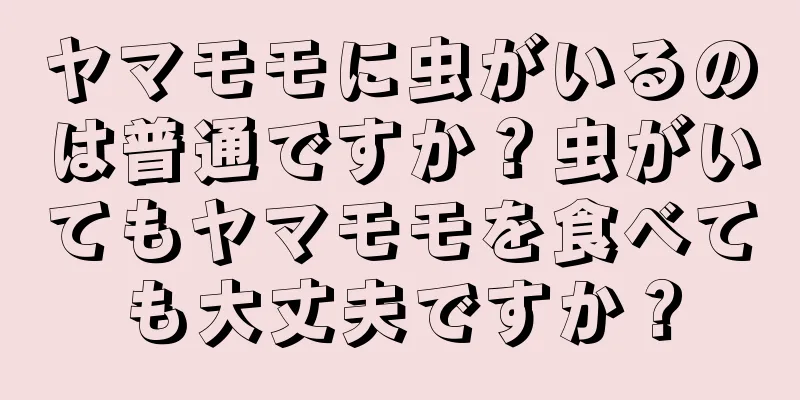 ヤマモモに虫がいるのは普通ですか？虫がいてもヤマモモを食べても大丈夫ですか？