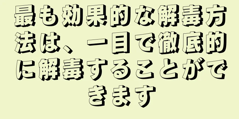 最も効果的な解毒方法は、一目で徹底的に解毒することができます