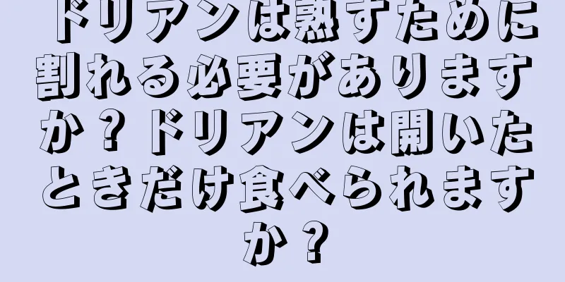 ドリアンは熟すために割れる必要がありますか？ドリアンは開いたときだけ食べられますか？