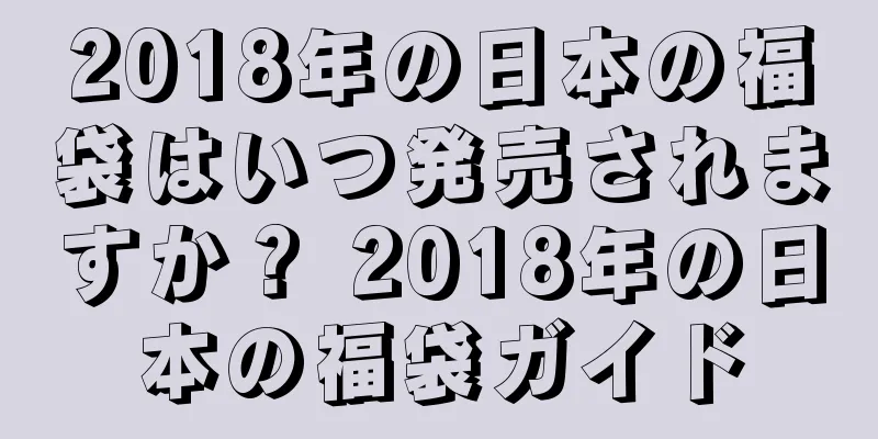 2018年の日本の福袋はいつ発売されますか？ 2018年の日本の福袋ガイド