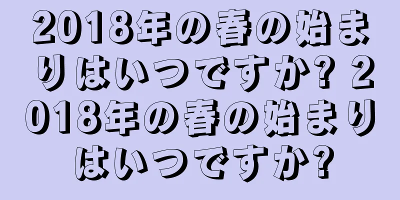 2018年の春の始まりはいつですか? 2018年の春の始まりはいつですか?
