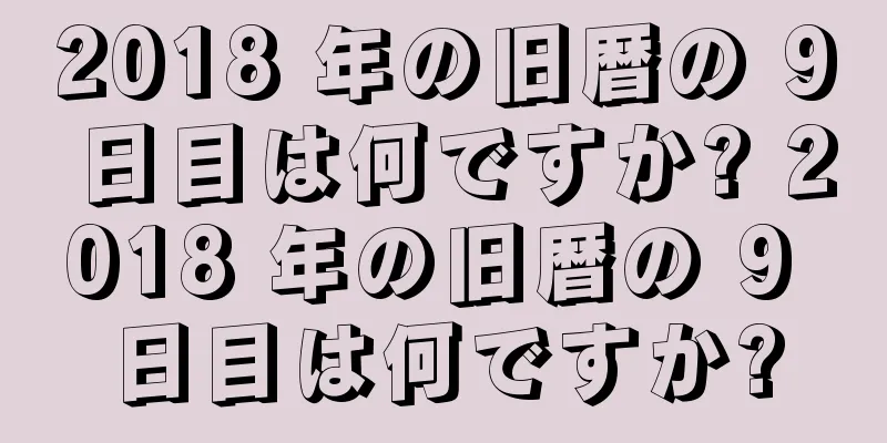 2018 年の旧暦の 9 日目は何ですか? 2018 年の旧暦の 9 日目は何ですか?