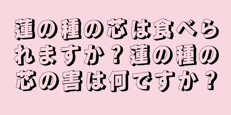 蓮の種の芯は食べられますか？蓮の種の芯の害は何ですか？