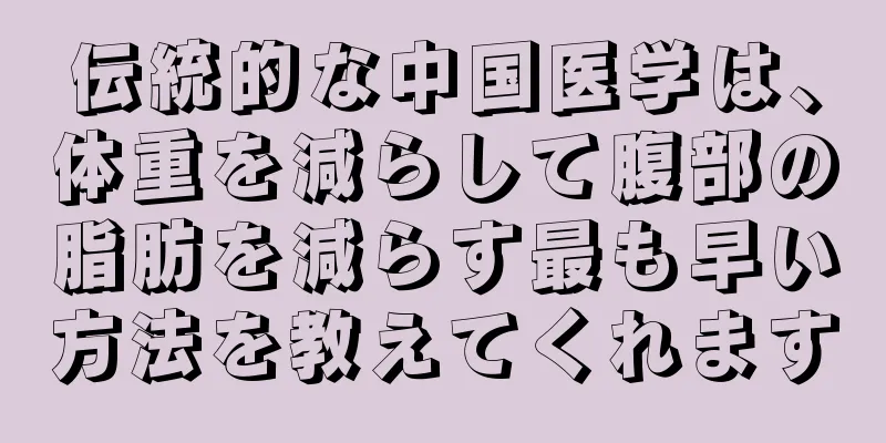 伝統的な中国医学は、体重を減らして腹部の脂肪を減らす最も早い方法を教えてくれます