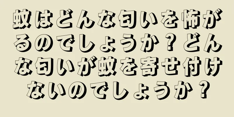 蚊はどんな匂いを怖がるのでしょうか？どんな匂いが蚊を寄せ付けないのでしょうか？