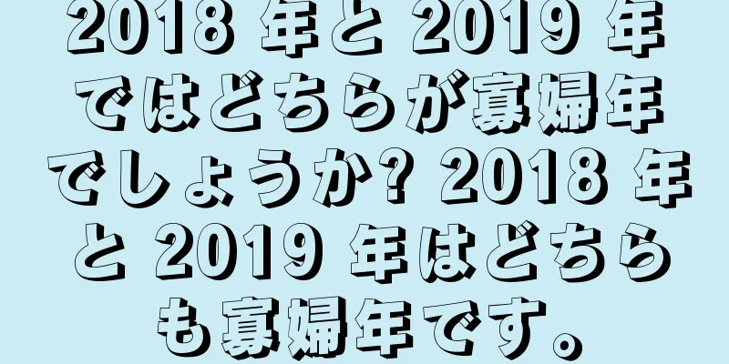 2018 年と 2019 年ではどちらが寡婦年でしょうか? 2018 年と 2019 年はどちらも寡婦年です。
