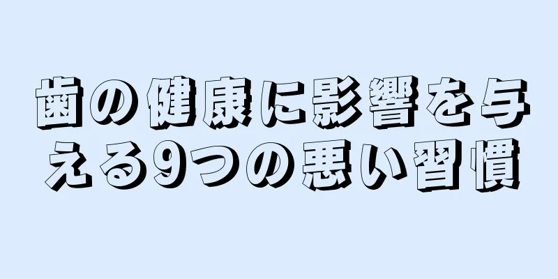 歯の健康に影響を与える9つの悪い習慣