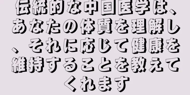 伝統的な中国医学は、あなたの体質を理解し、それに応じて健康を維持することを教えてくれます