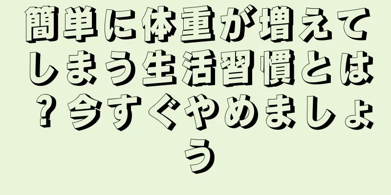 簡単に体重が増えてしまう生活習慣とは？今すぐやめましょう