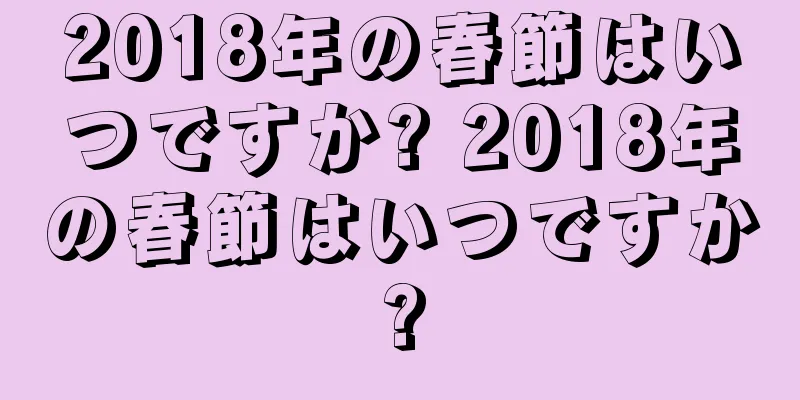 2018年の春節はいつですか? 2018年の春節はいつですか?