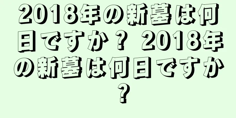 2018年の新墓は何日ですか？ 2018年の新墓は何日ですか？