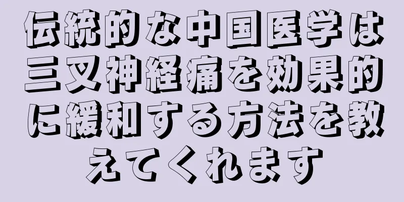 伝統的な中国医学は三叉神経痛を効果的に緩和する方法を教えてくれます