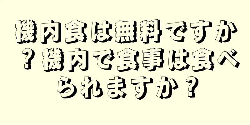 機内食は無料ですか？機内で食事は食べられますか？