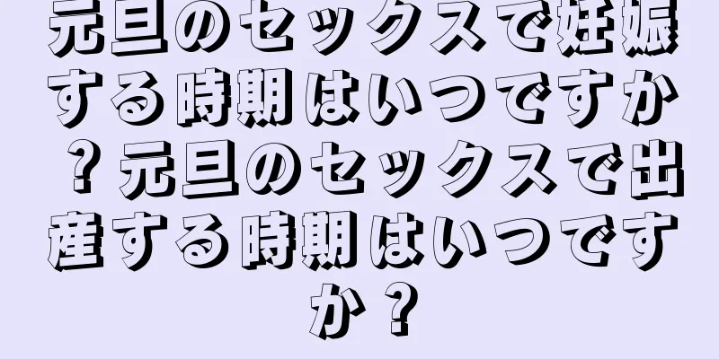 元旦のセックスで妊娠する時期はいつですか？元旦のセックスで出産する時期はいつですか？