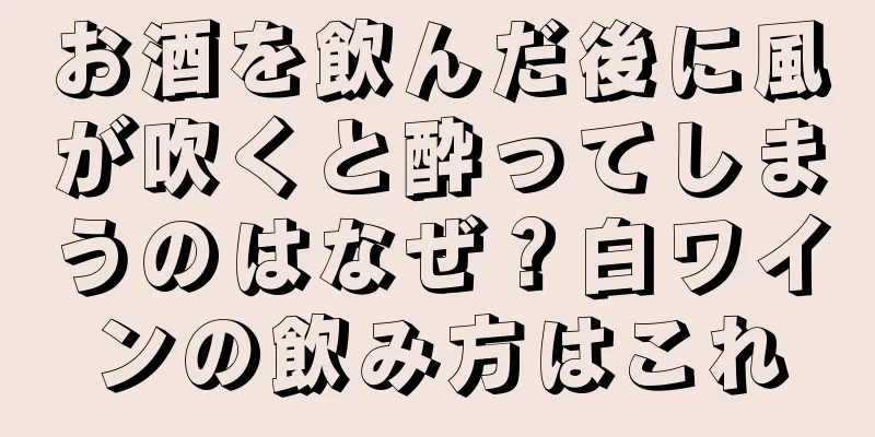 お酒を飲んだ後に風が吹くと酔ってしまうのはなぜ？白ワインの飲み方はこれ