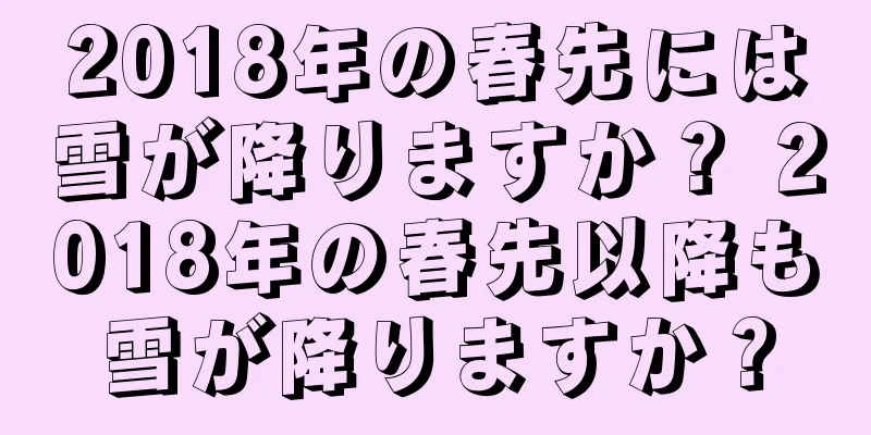 2018年の春先には雪が降りますか？ 2018年の春先以降も雪が降りますか？