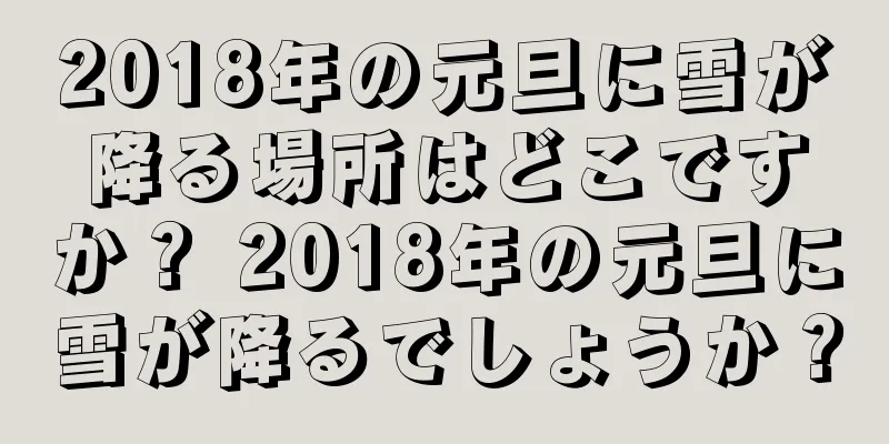 2018年の元旦に雪が降る場所はどこですか？ 2018年の元旦に雪が降るでしょうか？