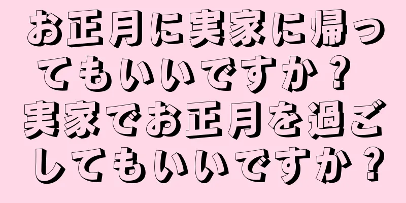 お正月に実家に帰ってもいいですか？ 実家でお正月を過ごしてもいいですか？