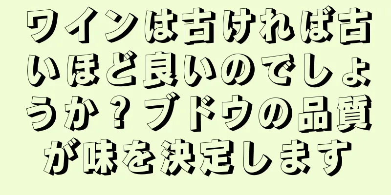 ワインは古ければ古いほど良いのでしょうか？ブドウの品質が味を決定します