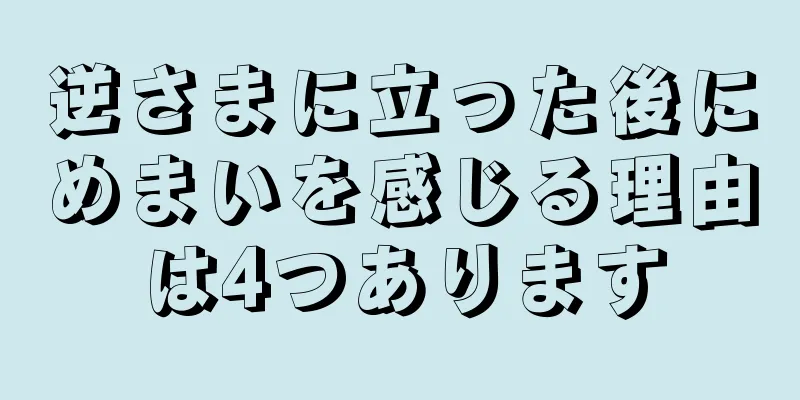 逆さまに立った後にめまいを感じる理由は4つあります