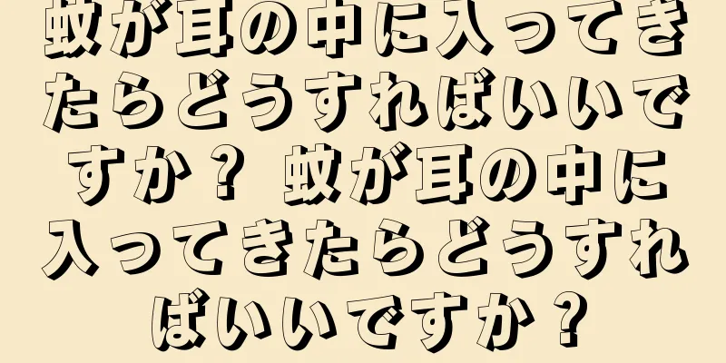 蚊が耳の中に入ってきたらどうすればいいですか？ 蚊が耳の中に入ってきたらどうすればいいですか？