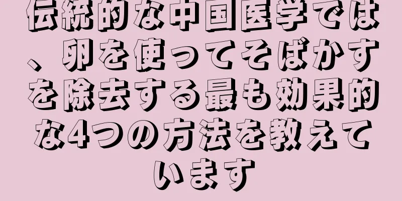伝統的な中国医学では、卵を使ってそばかすを除去する最も効果的な4つの方法を教えています