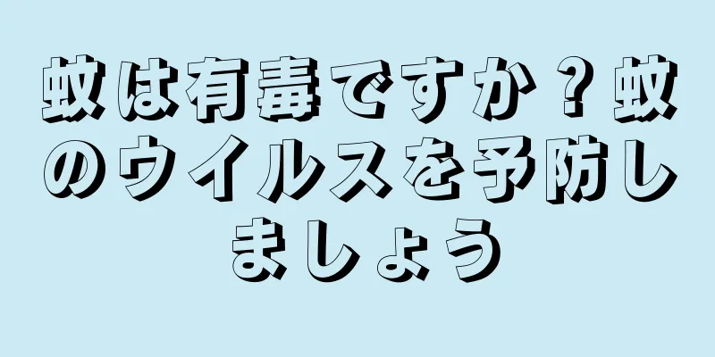蚊は有毒ですか？蚊のウイルスを予防しましょう