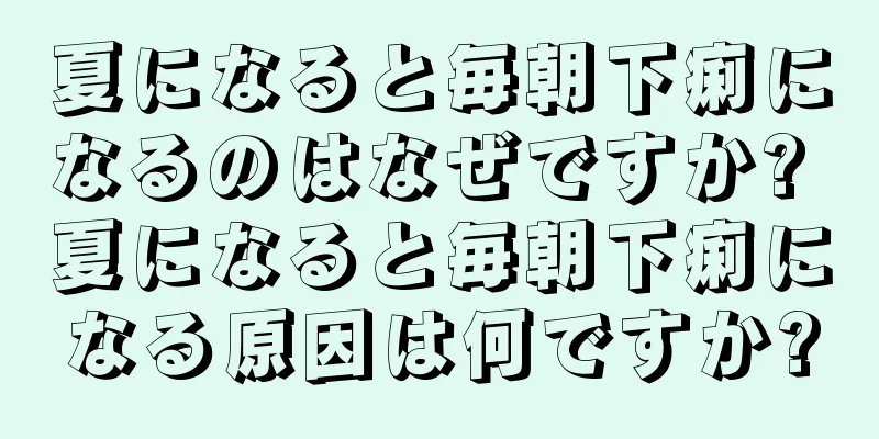 夏になると毎朝下痢になるのはなぜですか? 夏になると毎朝下痢になる原因は何ですか?